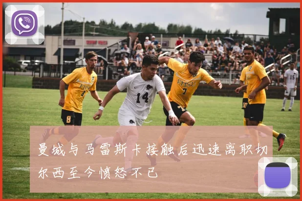 曼城与马雷斯卡接触后迅速离职切尔西至今愤怒不已