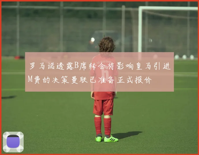 罗马诺透露B席转会将影响皇马引进M费的决策曼联已准备正式报价