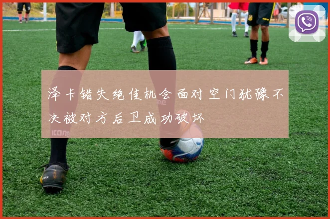 泽卡错失绝佳机会面对空门犹豫不决被对方后卫成功破坏
