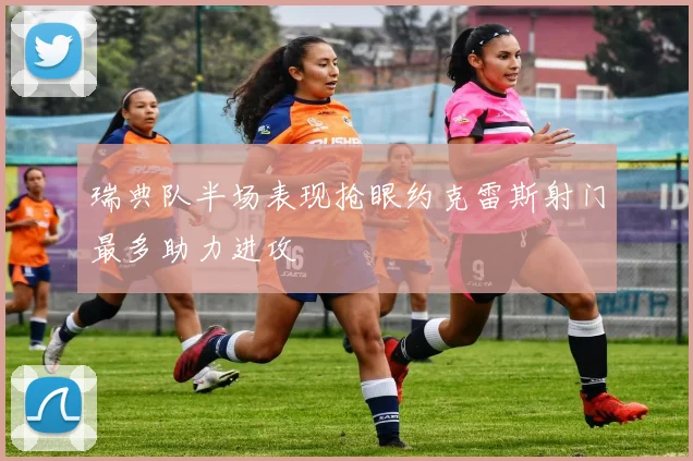 瑞典队半场表现抢眼约克雷斯射门最多助力进攻