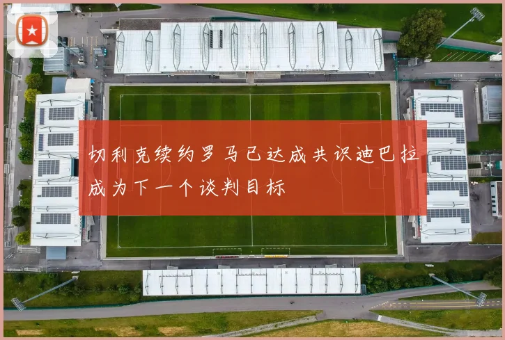 切利克续约罗马已达成共识迪巴拉成为下一个谈判目标