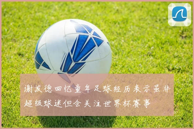 谢泼德回忆童年足球经历表示虽非超级球迷但会关注世界杯赛事
