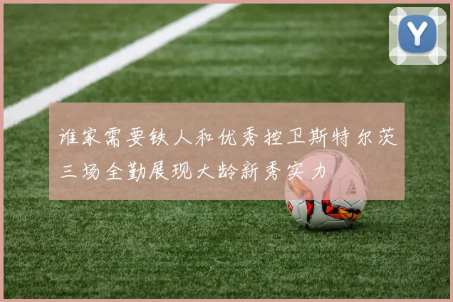 谁家需要铁人和优秀控卫斯特尔茨三场全勤展现大龄新秀实力