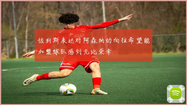 佐利斯表达对阿森纳的向往希望能加盟球队感到无比荣幸