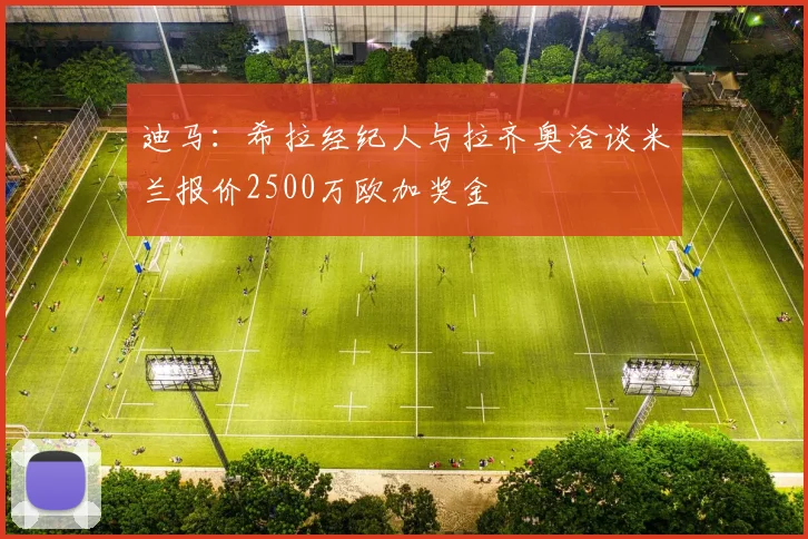 迪马：希拉经纪人与拉齐奥洽谈米兰报价2500万欧加奖金