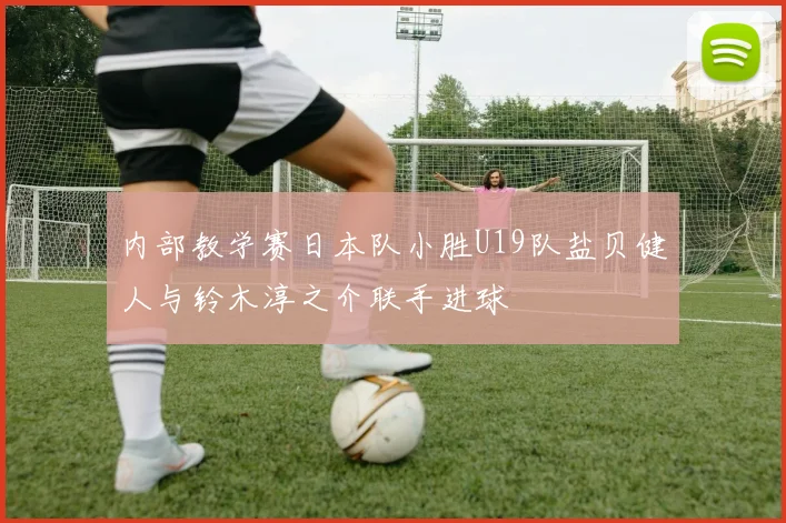 内部教学赛日本队小胜U19队盐贝健人与铃木淳之介联手进球