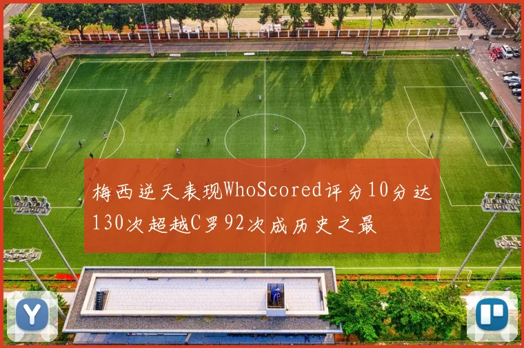 梅西逆天表现WhoScored评分10分达130次超越C罗92次成历史之最