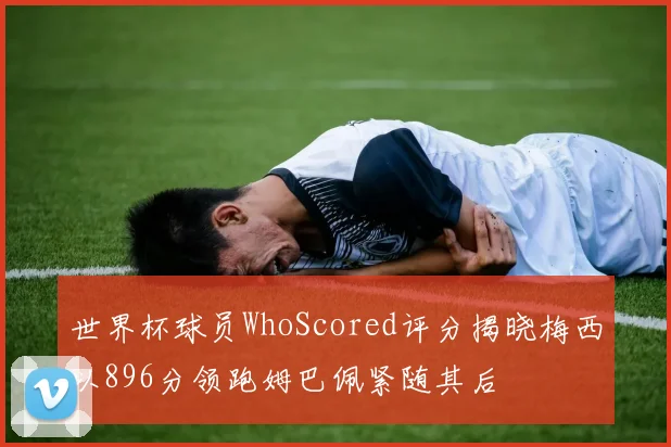 世界杯球员WhoScored评分揭晓梅西以896分领跑姆巴佩紧随其后