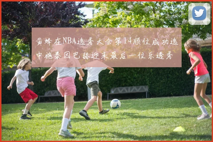 黄蜂在NBA选秀大会第14顺位成功选中施泰因巴赫迎来最后一位乐透秀
