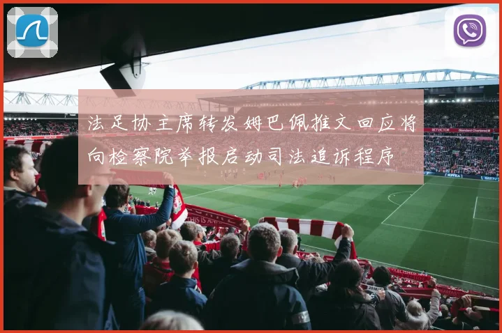 法足协主席转发姆巴佩推文回应将向检察院举报启动司法追诉程序