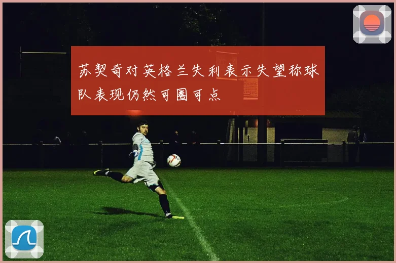 苏契奇对英格兰失利表示失望称球队表现仍然可圈可点
