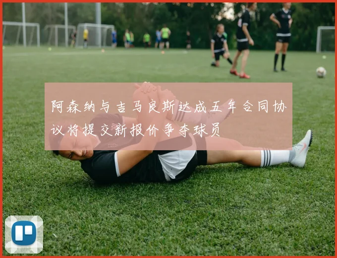 阿森纳与吉马良斯达成五年合同协议将提交新报价争夺球员