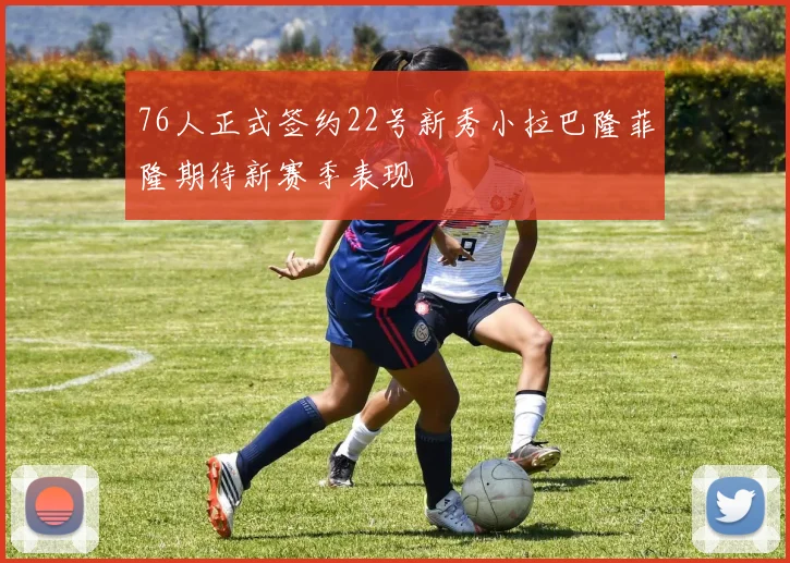 76人正式签约22号新秀小拉巴隆菲隆期待新赛季表现