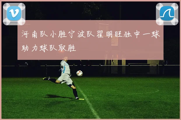 河南队小胜宁波队翟明旺独中一球助力球队取胜